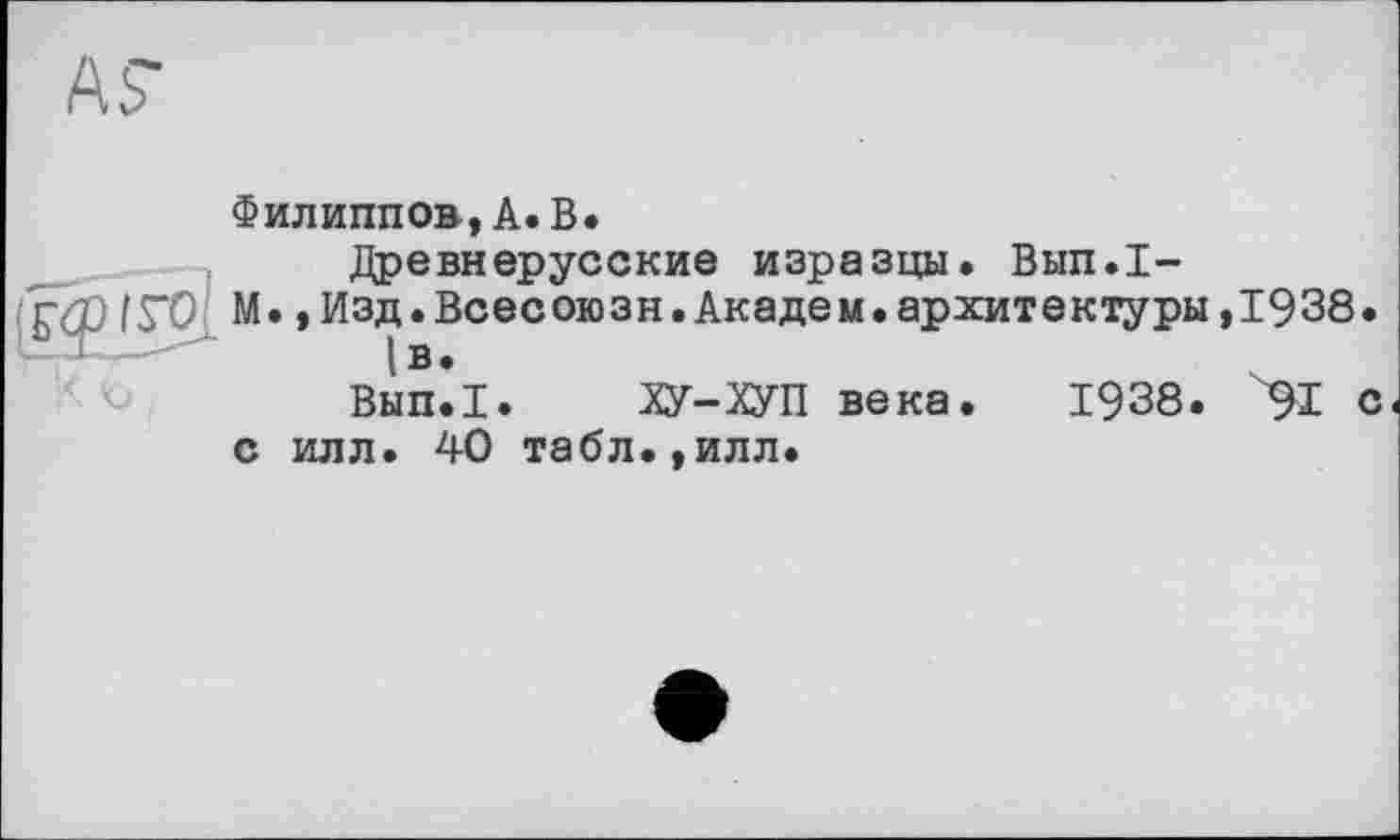 ﻿Филиппов,А.В.
Древнерусские изразцы. Вып.1-М.,Изд.Всесоюзн.Академ.архитектуры,1938 |в.	.
Вып.1. ХУ-ХУП века. 1938. 91 с илл. 40 табл.,илл.